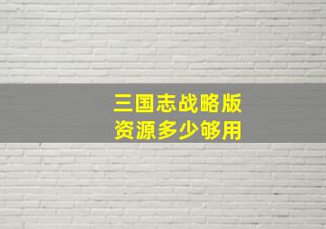 三国志战略版 资源多少够用